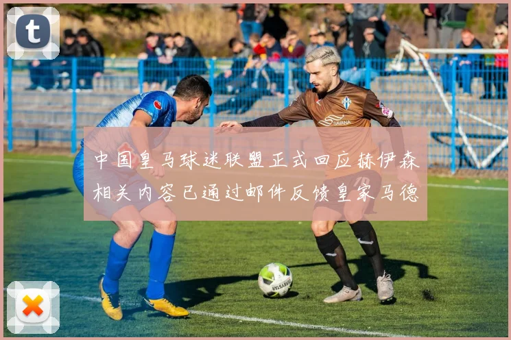 中国皇马球迷联盟正式回应赫伊森相关内容已通过邮件反馈皇家马德里
