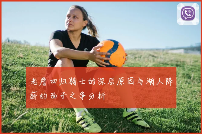 老詹回归骑士的深层原因与湖人降薪的面子之争分析