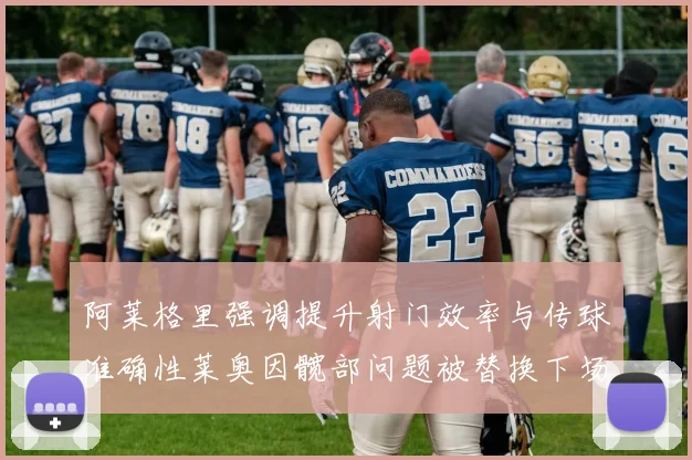 阿莱格里强调提升射门效率与传球准确性莱奥因髋部问题被替换下场