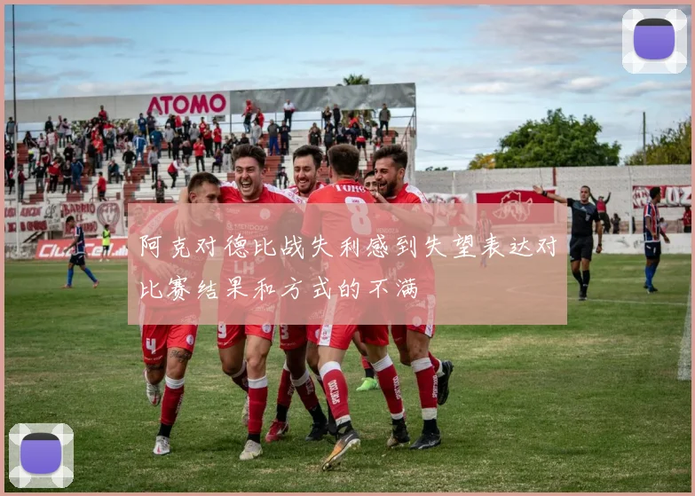 阿克对德比战失利感到失望表达对比赛结果和方式的不满