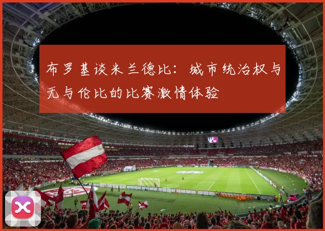 布罗基谈米兰德比：城市统治权与无与伦比的比赛激情体验