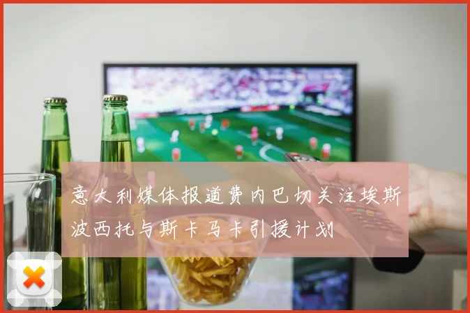 意大利媒体报道费内巴切关注埃斯波西托与斯卡马卡引援计划
