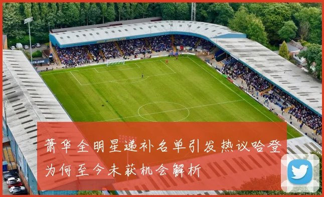 萧华全明星递补名单引发热议哈登为何至今未获机会解析