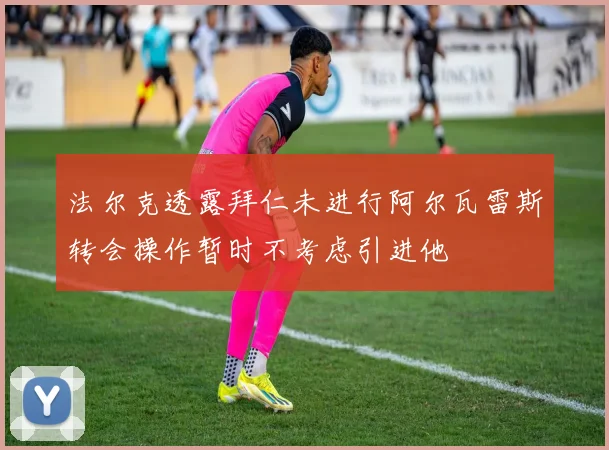 法尔克透露拜仁未进行阿尔瓦雷斯转会操作暂时不考虑引进他