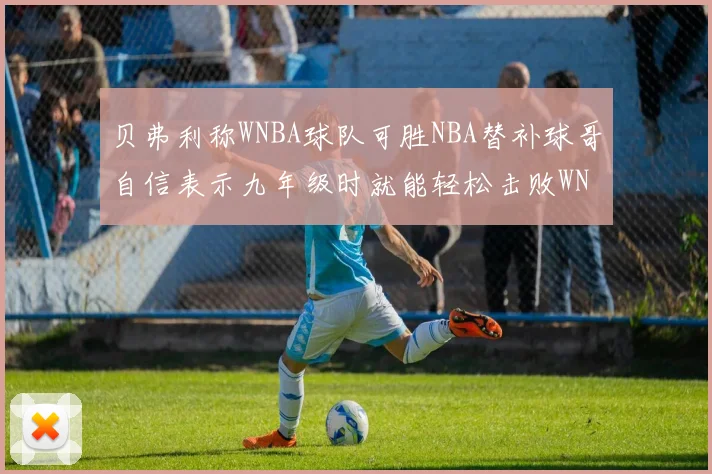 贝弗利称WNBA球队可胜NBA替补球哥自信表示九年级时就能轻松击败WNBA