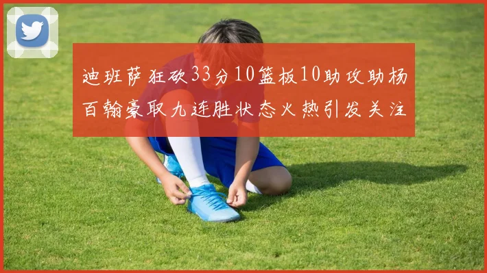 迪班萨狂砍33分10篮板10助攻助杨百翰豪取九连胜状态火热引发关注