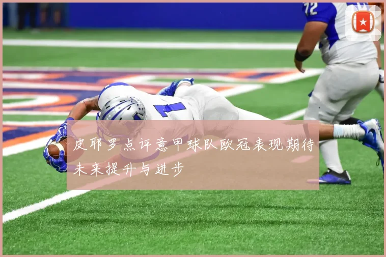皮耶罗点评意甲球队欧冠表现期待未来提升与进步