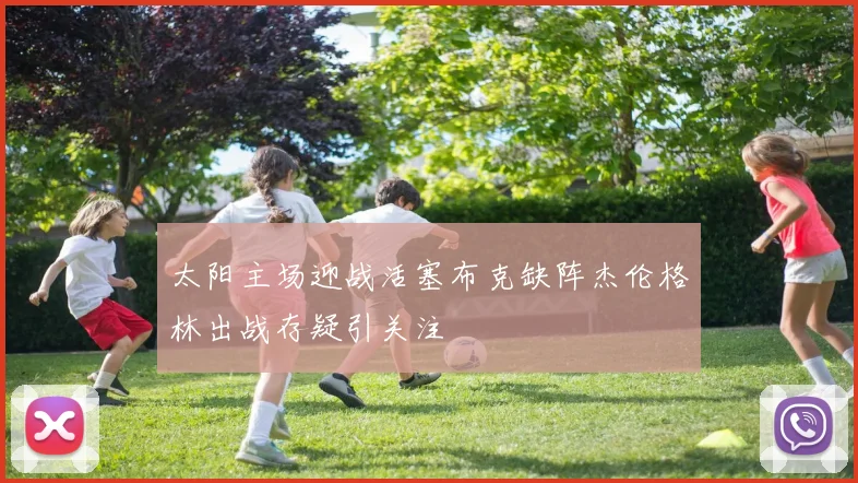 太阳主场迎战活塞布克缺阵杰伦格林出战存疑引关注