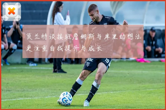 莫兰特谈接班詹姆斯与库里的想法更注重自我提升与成长