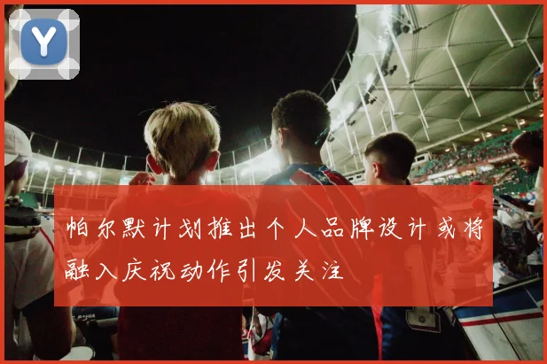 帕尔默计划推出个人品牌设计或将融入庆祝动作引发关注
