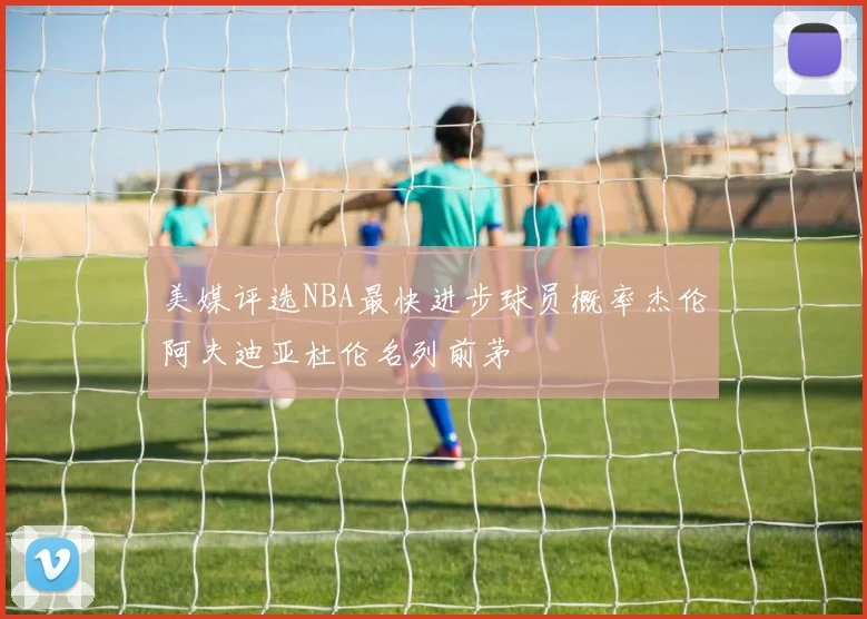 美媒评选NBA最快进步球员概率杰伦阿夫迪亚杜伦名列前茅