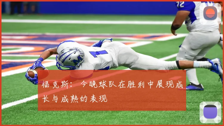福克斯：今晚球队在胜利中展现成长与成熟的表现