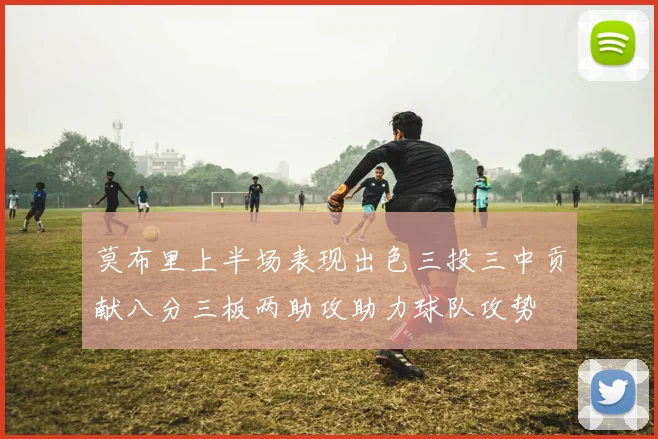莫布里上半场表现出色三投三中贡献八分三板两助攻助力球队攻势