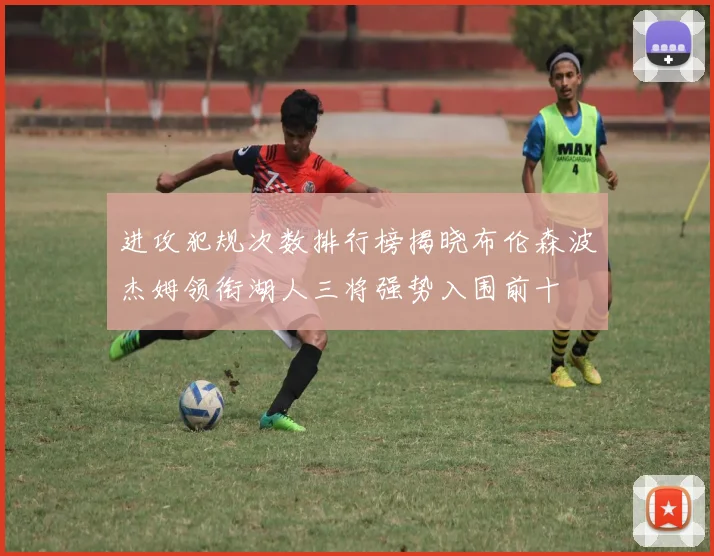 进攻犯规次数排行榜揭晓布伦森波杰姆领衔湖人三将强势入围前十