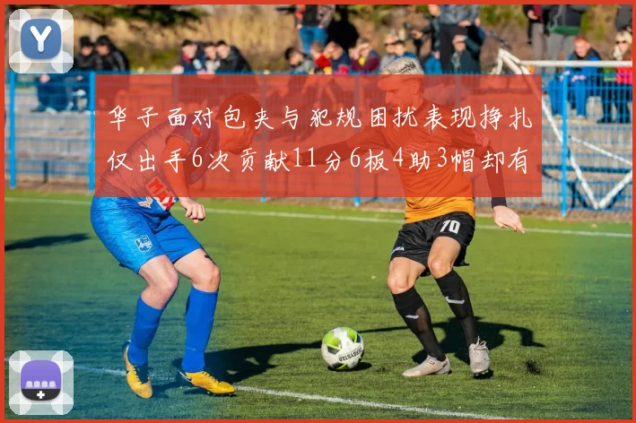 华子面对包夹与犯规困扰表现挣扎仅出手6次贡献11分6板4助3帽却有8次失误