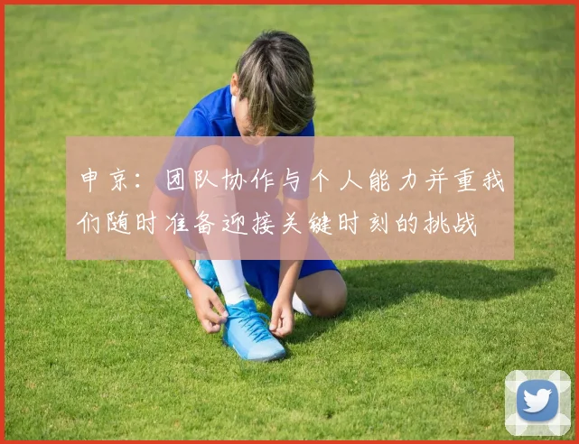 申京：团队协作与个人能力并重我们随时准备迎接关键时刻的挑战