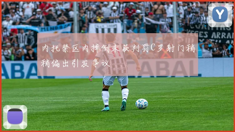 内托禁区内摔倒未获判罚C罗射门稍稍偏出引发争议