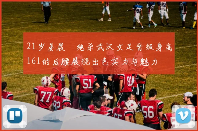 21岁姜晨璟绝杀武汉女足晋级身高161的后腰展现出色实力与魅力