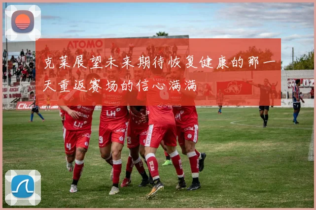 克莱展望未来期待恢复健康的那一天重返赛场的信心满满