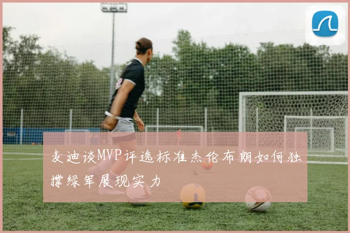 麦迪谈MVP评选标准杰伦布朗如何独撑绿军展现实力