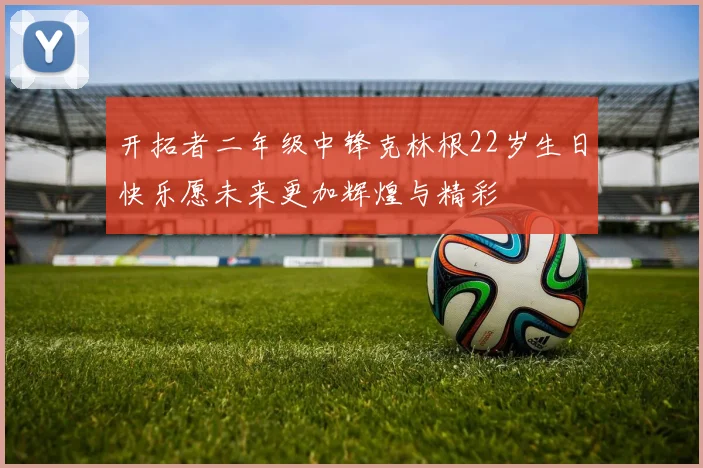 开拓者二年级中锋克林根22岁生日快乐愿未来更加辉煌与精彩