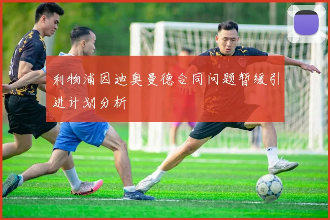 利物浦因迪奥曼德合同问题暂缓引进计划分析