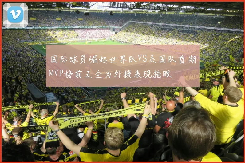 国际球员崛起世界队VS美国队首期MVP榜前五全为外援表现抢眼