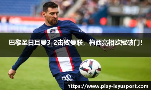 巴黎圣日耳曼3-2击败曼联，梅西亮相欧冠破门！