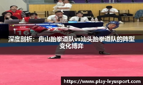 深度剖析：舟山跆拳道队vs汕头跆拳道队的阵型变化博弈